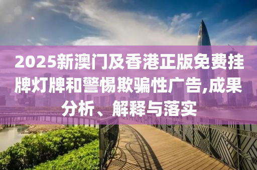 2025新澳門及香港正版免費(fèi)掛牌燈牌和警惕欺騙性廣告,成果分析、解釋與落實(shí)