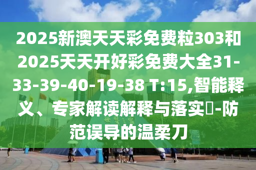2025新澳天天彩免費(fèi)粒303和2025天天開(kāi)好彩免費(fèi)大全31-33-39-40-19-38 T:15,智能釋義、專(zhuān)家解讀解釋與落實(shí)?-防范誤導(dǎo)的溫柔刀