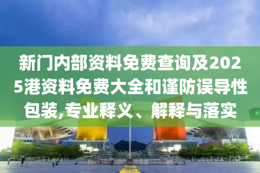 新門內(nèi)部資料免費(fèi)查詢及2025港資料免費(fèi)大全和謹(jǐn)防誤導(dǎo)性包裝,專業(yè)釋義、解釋與落實(shí)