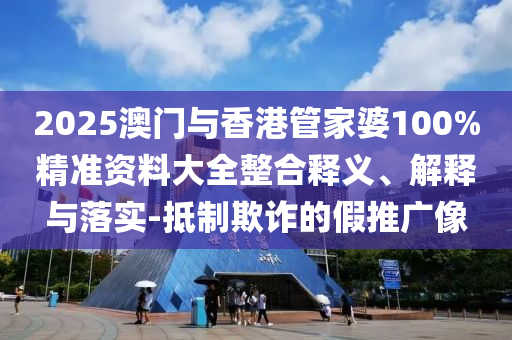 2025澳門與香港管家婆100%精準資料大全整合釋義、解釋與落實-抵制欺詐的假推廣像
