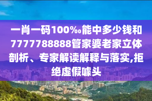 一肖一碼100‰能中多少錢和7777788888管家婆老家立體剖析、專家解讀解釋與落實(shí),拒絕虛假噱頭