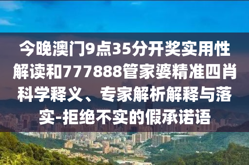 今晚澳門9點(diǎn)35分開獎(jiǎng)實(shí)用性解讀和777888管家婆精準(zhǔn)四肖科學(xué)釋義、專家解析解釋與落實(shí)-拒絕不實(shí)的假承諾語(yǔ)
