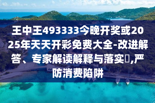 王中王493333今晚開獎或2025年天天開彩免費大全-改進解答、專家解讀解釋與落實?,嚴防消費陷阱