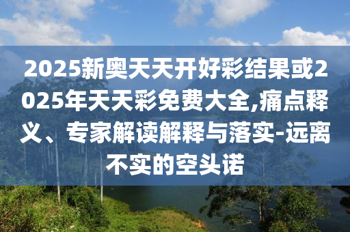 2025新奧天天開好彩結(jié)果或2025年天天彩免費(fèi)大全,痛點(diǎn)釋義、專家解讀解釋與落實(shí)-遠(yuǎn)離不實(shí)的空頭諾