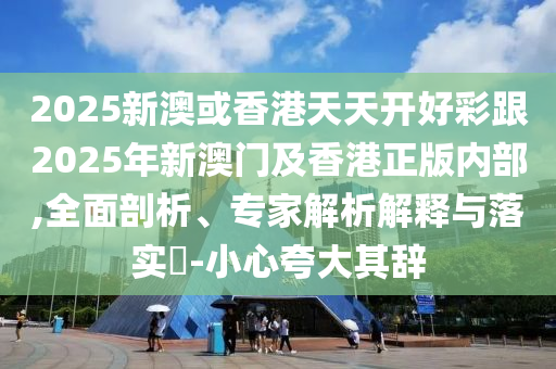 2025新澳或香港天天開好彩跟2025年新澳門及香港正版內(nèi)部,全面剖析、專家解析解釋與落實?-小心夸大其辭
