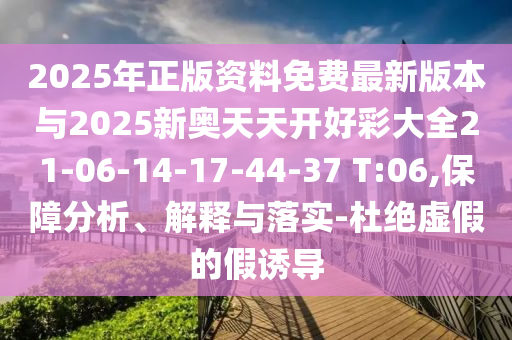 2025年正版資料免費(fèi)最新版本與2025新奧天天開好彩大全21-06-14-17-44-37 T:06,保障分析、解釋與落實(shí)-杜絕虛假的假誘導(dǎo)