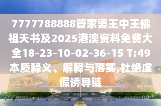 7777788888管家婆王中王佛祖天書(shū)及2025港澳資料免費(fèi)大全18-23-10-02-36-15 T:49本質(zhì)釋義、解釋與落實(shí),杜絕虛假誘導(dǎo)鏈