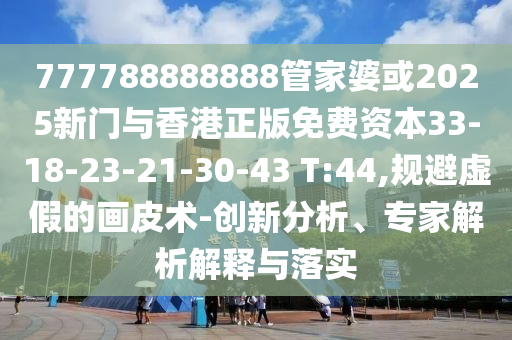 777788888888管家婆或2025新門與香港正版免費(fèi)資本33-18-23-21-30-43 T:44,規(guī)避虛假的畫皮術(shù)-創(chuàng)新分析、專家解析解釋與落實(shí)