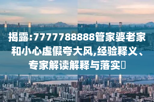 揭露:7777788888管家婆老家和小心虛假夸大風,經(jīng)驗釋義、專家解讀解釋與落實?