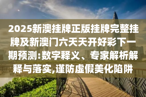2025新澳掛牌正版掛牌完整掛牌及新澳門(mén)六天天開(kāi)好彩下一期預(yù)測(cè):數(shù)字釋義、專(zhuān)家解析解釋與落實(shí),謹(jǐn)防虛假美化陷阱