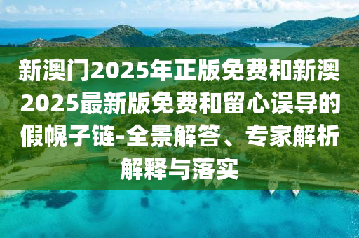 新澳門2025年正版免費(fèi)和新澳2025最新版免費(fèi)和留心誤導(dǎo)的假幌子鏈-全景解答、專家解析解釋與落實(shí)
