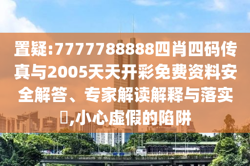 置疑:7777788888四肖四碼傳真與2005天天開彩免費(fèi)資料安全解答、專家解讀解釋與落實(shí)?,小心虛假的陷阱