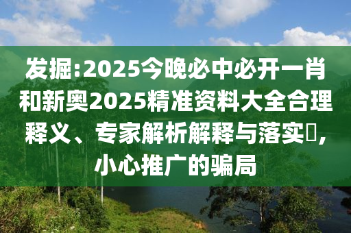 發(fā)掘:2025今晚必中必開(kāi)一肖和新奧2025精準(zhǔn)資料大全合理釋義、專家解析解釋與落實(shí)?,小心推廣的騙局