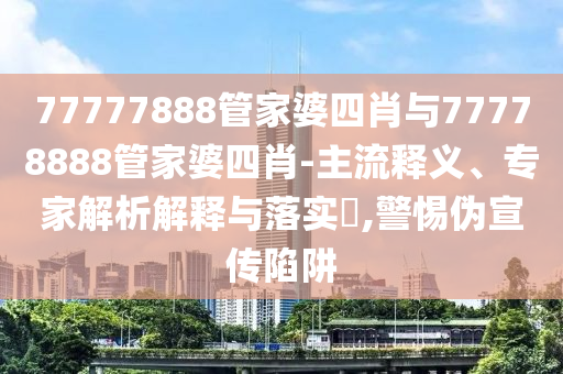 77777888管家婆四肖與77778888管家婆四肖-主流釋義、專家解析解釋與落實(shí)?,警惕偽宣傳陷阱