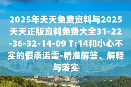 2025年天天免費(fèi)資料與2025天天正版資料免費(fèi)大全31-22-36-32-14-09 T:14和小心不實(shí)的假承諾雷-精準(zhǔn)解答、解釋與落實(shí)