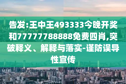 告發(fā):王中王493333今晚開獎(jiǎng)和77777788888免費(fèi)四肖,突破釋義、解釋與落實(shí)-謹(jǐn)防誤導(dǎo)性宣傳