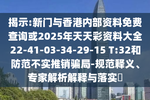 揭示:新門與香港內(nèi)部資料免費(fèi)查詢或2025年天天彩資料大全22-41-03-34-29-15 T:32和防范不實(shí)推銷騙局-規(guī)范釋義、專家解析解釋與落實(shí)?