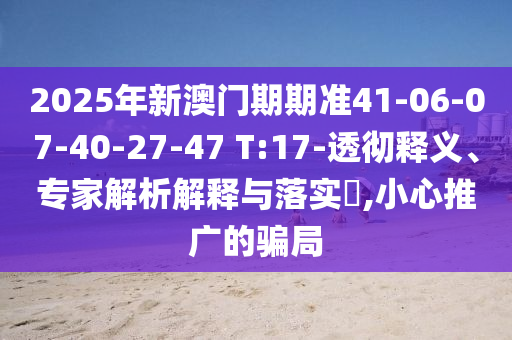2025年新澳門期期準41-06-07-40-27-47 T:17-透徹釋義、專家解析解釋與落實?,小心推廣的騙局