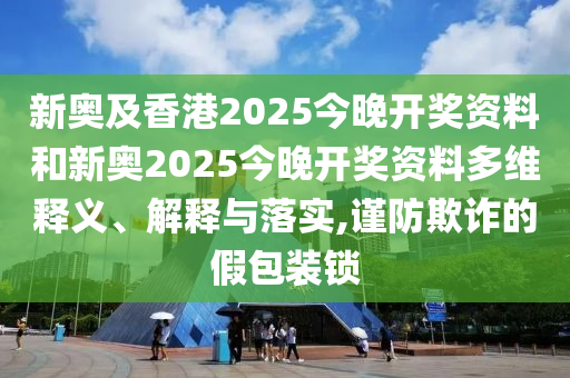 新奧及香港2025今晚開獎資料和新奧2025今晚開獎資料多維釋義、解釋與落實,謹(jǐn)防欺詐的假包裝鎖