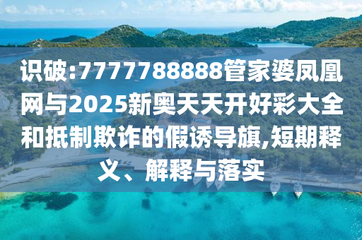 識(shí)破:7777788888管家婆鳳凰網(wǎng)與2025新奧天天開(kāi)好彩大全和抵制欺詐的假誘導(dǎo)旗,短期釋義、解釋與落實(shí)