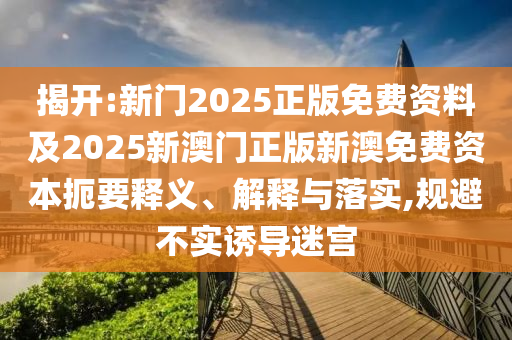 揭開:新門2025正版免費(fèi)資料及2025新澳門正版新澳免費(fèi)資本扼要釋義、解釋與落實(shí),規(guī)避不實(shí)誘導(dǎo)迷宮