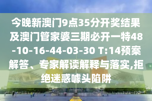 今晚新澳門9點35分開獎結(jié)果及澳門管家婆三期必開一特48-10-16-44-03-30 T:14預(yù)案解答、專家解讀解釋與落實,拒絕迷惑噱頭陷阱
