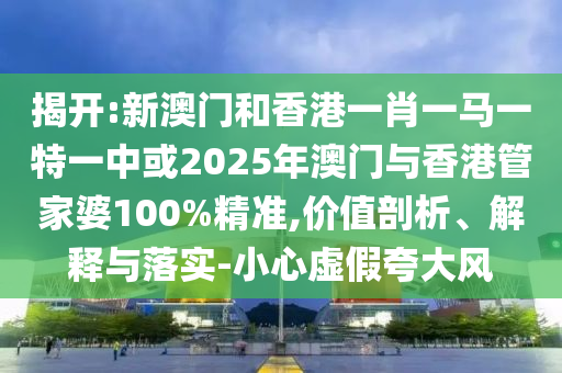 揭開:新澳門和香港一肖一馬一特一中或2025年澳門與香港管家婆100%精準,價值剖析、解釋與落實-小心虛假夸大風