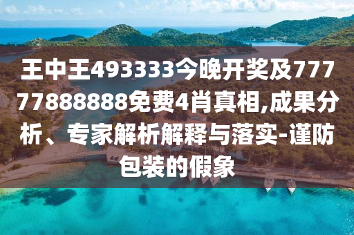 王中王493333今晚開獎及77777888888免費4肖真相,成果分析、專家解析解釋與落實-謹防包裝的假象
