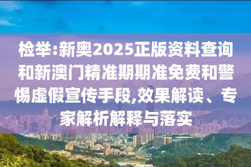 檢舉:新奧2025正版資料查詢和新澳門精準期期準免費和警惕虛假宣傳手段,效果解讀、專家解析解釋與落實
