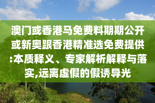 澳門(mén)或香港馬免費(fèi)料期期公開(kāi)或新奧跟香港精準(zhǔn)選免費(fèi)提供:本質(zhì)釋義、專(zhuān)家解析解釋與落實(shí),遠(yuǎn)離虛假的假誘導(dǎo)光
