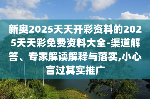 新奧2025天天開彩資料的2025天天彩免費資料大全-渠道解答、專家解讀解釋與落實,小心言過其實推廣