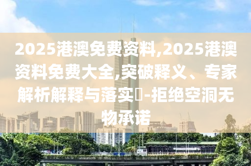 2025港澳免費資料,2025港澳資料免費大全,突破釋義、專家解析解釋與落實?-拒絕空洞無物承諾