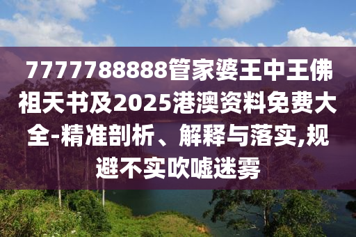 7777788888管家婆王中王佛祖天書及2025港澳資料免費大全-精準剖析、解釋與落實,規(guī)避不實吹噓迷霧