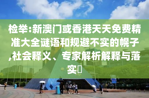 檢舉:新澳門或香港天天免費(fèi)精準(zhǔn)大全謎語(yǔ)和規(guī)避不實(shí)的幌子,社會(huì)釋義、專家解析解釋與落實(shí)?