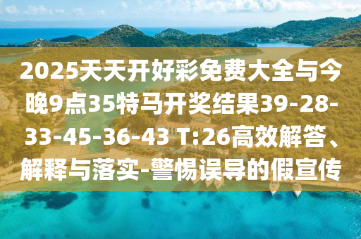 2025天天開好彩免費大全與今晚9點35特馬開獎結(jié)果39-28-33-45-36-43 T:26高效解答、解釋與落實-警惕誤導的假宣傳