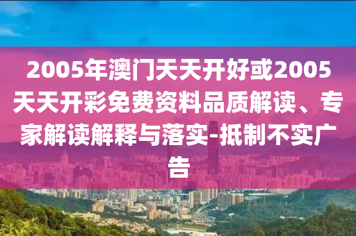2005年澳門天天開好或2005天天開彩免費資料品質(zhì)解讀、專家解讀解釋與落實-抵制不實廣告