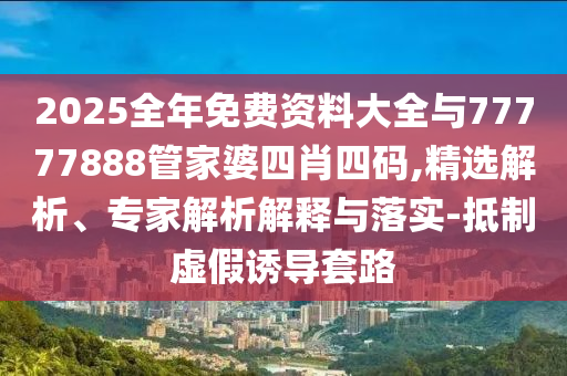2025全年免費資料大全與77777888管家婆四肖四碼,精選解析、專家解析解釋與落實-抵制虛假誘導套路