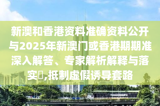 新澳和香港資料準(zhǔn)確資料公開與2025年新澳門或香港期期準(zhǔn)深入解答、專家解析解釋與落實(shí)?,抵制虛假誘導(dǎo)套路