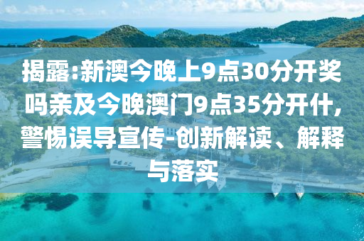 揭露:新澳今晚上9點(diǎn)30分開(kāi)獎(jiǎng)嗎親及今晚澳門(mén)9點(diǎn)35分開(kāi)什,警惕誤導(dǎo)宣傳-創(chuàng)新解讀、解釋與落實(shí)