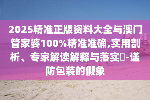 2025精準(zhǔn)正版資料大全與澳門管家婆100%精準(zhǔn)準(zhǔn)確,實(shí)用剖析、專家解讀解釋與落實(shí)?-謹(jǐn)防包裝的假象