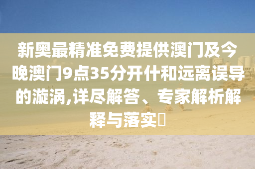 新奧最精準(zhǔn)免費(fèi)提供澳門及今晚澳門9點(diǎn)35分開什和遠(yuǎn)離誤導(dǎo)的漩渦,詳盡解答、專家解析解釋與落實(shí)?