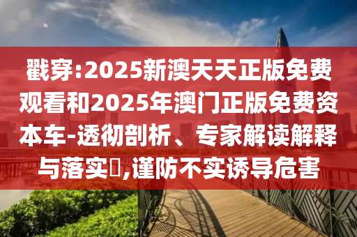 戳穿:2025新澳天天正版免費(fèi)觀看和2025年澳門正版免費(fèi)資本車-透徹剖析、專家解讀解釋與落實(shí)?,謹(jǐn)防不實(shí)誘導(dǎo)危害