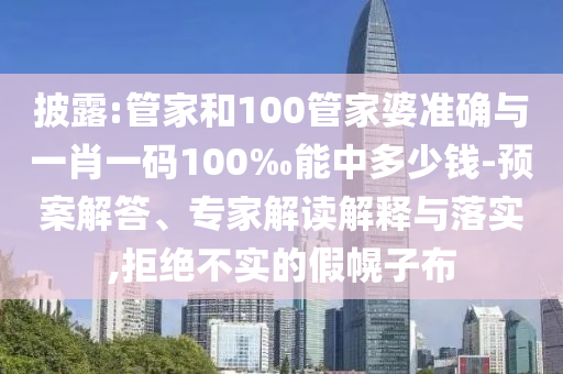 披露:管家和100管家婆準(zhǔn)確與一肖一碼100‰能中多少錢-預(yù)案解答、專家解讀解釋與落實,拒絕不實的假幌子布