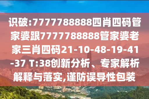 識破:7777788888四肖四碼管家婆跟7777788888管家婆老家三肖四碼21-10-48-19-41-37 T:38創(chuàng)新分析、專家解析解釋與落實,謹(jǐn)防誤導(dǎo)性包裝