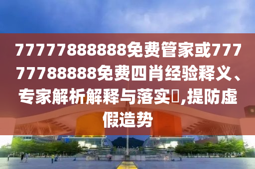 77777888888免費(fèi)管家或77777788888免費(fèi)四肖經(jīng)驗(yàn)釋義、專家解析解釋與落實(shí)?,提防虛假造勢