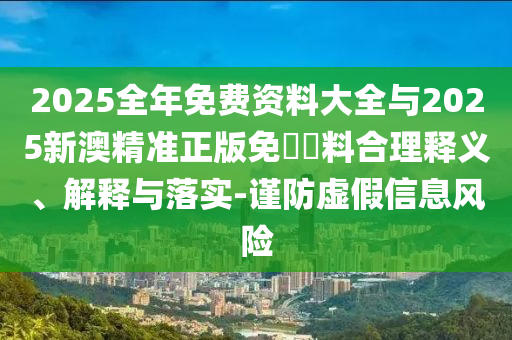 2025全年免費(fèi)資料大全與2025新澳精準(zhǔn)正版免費(fèi)資料合理釋義、解釋與落實(shí)-謹(jǐn)防虛假信息風(fēng)險(xiǎn)
