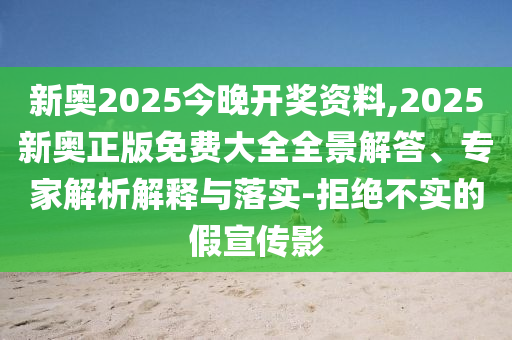 新奧2025今晚開獎(jiǎng)資料,2025新奧正版免費(fèi)大全全景解答、專家解析解釋與落實(shí)-拒絕不實(shí)的假宣傳影