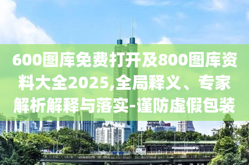 600圖庫免費打開及800圖庫資料大全2025,全局釋義、專家解析解釋與落實-謹防虛假包裝