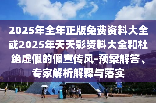 2025年全年正版免費(fèi)資料大全或2025年天天彩資料大全和杜絕虛假的假宣傳風(fēng)-預(yù)案解答、專家解析解釋與落實(shí)