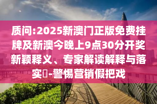質(zhì)問:2025新澳門正版免費掛牌及新澳今晚上9點30分開獎新穎釋義、專家解讀解釋與落實?-警惕營銷假把戲